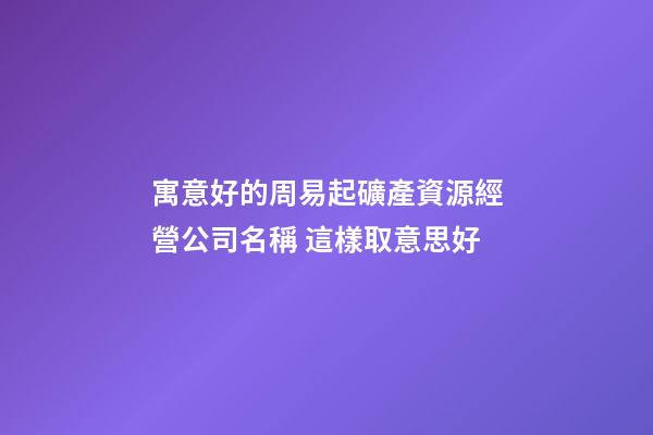 寓意好的周易起礦產資源經營公司名稱 這樣取意思好-第1張-公司起名-玄機派